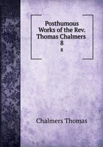 Posthumous Works of the Rev. Thomas Chalmers .. 8