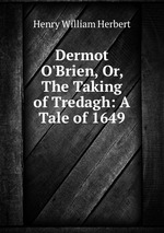 Dermot O`Brien, Or, The Taking of Tredagh: A Tale of 1649