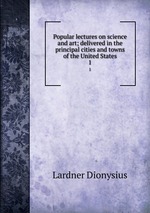 Popular lectures on science and art; delivered in the principal cities and towns of the United States. 1