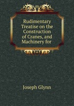 Rudimentary Treatise on the Construction of Cranes, and Machinery for