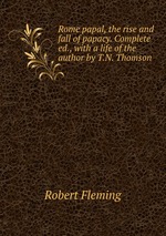 Rome papal, the rise and fall of papacy. Complete ed., with a life of the author by T.N. Thomson