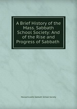 A Brief History of the Mass. Sabbath School Society: And of the Rise and Progress of Sabbath