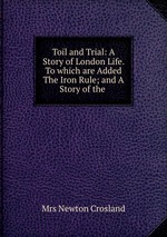 Toil and Trial: A Story of London Life. To which are Added The Iron Rule; and A Story of the