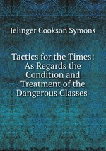 Tactics for the Times: As Regards the Condition and Treatment of the Dangerous Classes