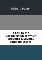 A Call to the Unconverted: To which are Added, Several Valuable Essays