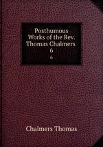 Posthumous Works of the Rev. Thomas Chalmers .. 6