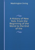 A History of New York: From the Beginning of the World to the End of the