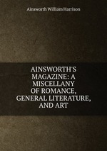 AINSWORTH`S MAGAZINE: A MISCELLANY OF ROMANCE, GENERAL LITERATURE, AND ART