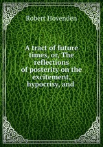 A tract of future times, or, The reflections of posterity on the excitement, hypocrisy, and