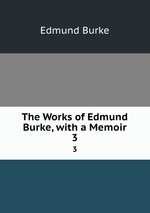 The Works of Edmund Burke, with a Memoir. 3