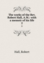 The works of the Rev. Robert Hall, A.M.: with a memoir of his life. 2