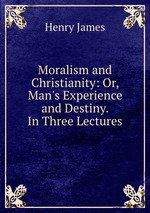 Moralism and Christianity: Or, Man`s Experience and Destiny. In Three Lectures