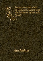 Lectures on the ninth of Romans; election and the influence of the holy Spirit
