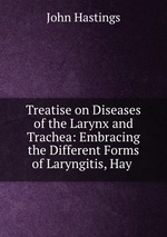 Treatise on Diseases of the Larynx and Trachea: Embracing the Different Forms of Laryngitis, Hay
