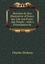 Sketches by Boz: Illustrative of Every-day Life and Every-day People ; with a Frontispiece by