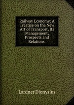 Railway Economy: A Treatise on the New Art of Transport, Its Management, Prospects and Relations
