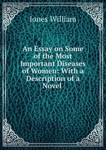 An Essay on Some of the Most Important Diseases of Women: With a Description of a Novel