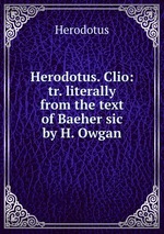 Herodotus. Clio: tr. literally from the text of Baeher sic by H. Owgan