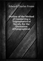 Outline of the Method of Conducting a Trigonometrical Survey, for the Formation of Geographical