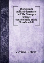 Discussioni politico-letterarie dell`Ab. Giuseppe Piolanti: contenenti la storia filosofica dell