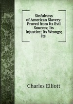 Sinfulness of American Slavery: Proved from Its Evil Sources; Its Injustice; Its Wrongs; Its