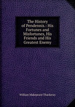 The History of Pendennis.: His Fortunes and Misfortunes, His Friends and His Greatest Enemy