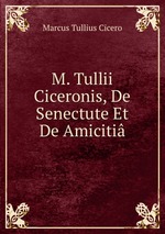 M. Tullii Ciceronis, De Senectute Et De Amiciti