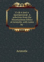 Gcikn retn potpwsis@. A selection from the Nicomachean Ethics of Aristotle, with notes by