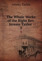 The Whole Works of the Right Rev. Jeremy Taylor .. 3