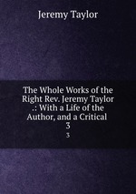The Whole Works of the Right Rev. Jeremy Taylor .: With a Life of the Author, and a Critical .. 3