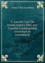 T. Lucreti Cari De rerum natura libri sex: Carolus Lachmannus recensuit et emendavit