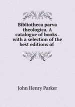 Bibliotheca parva theologica. A catalogue of books . with a selection of the best editions of