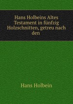 Hans Holbeins Altes Testament in fnfzig Holzschnitten, getreu nach den