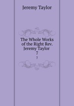The Whole Works of the Right Rev. Jeremy Taylor .. 7