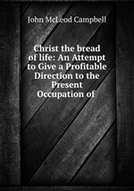 Christ the bread of life: An Attempt to Give a Profitable Direction to the Present Occupation of
