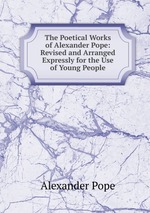 The Poetical Works of Alexander Pope: Revised and Arranged Expressly for the Use of Young People