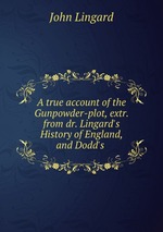 A true account of the Gunpowder-plot, extr. from dr. Lingard`s History of England, and Dodd`s