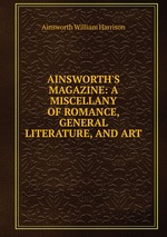 AINSWORTH`S MAGAZINE: A MISCELLANY OF ROMANCE, GENERAL LITERATURE, AND ART