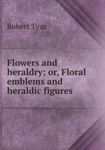 Flowers and heraldry; or, Floral emblems and heraldic figures
