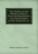 The History of the Western Empire: From Its Restoration by Charlemagne to the Accession of