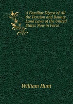A Familiar Digest of All the Pension and Bounty Land Laws of the United States Now in Force