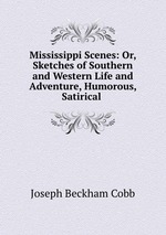 Mississippi Scenes: Or, Sketches of Southern and Western Life and Adventure, Humorous, Satirical