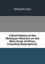 A Brief History of the Wesleyan Missions on the West Coast of Africa: Including Biographical