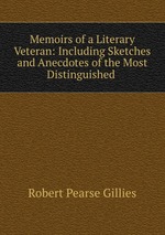 Memoirs of a Literary Veteran: Including Sketches and Anecdotes of the Most Distinguished