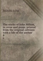 The works of John Milton, in verse and prose, printed from the original editions with a life of the author. 8