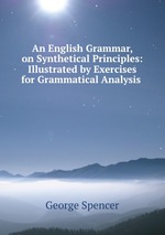 An English Grammar, on Synthetical Principles: Illustrated by Exercises for Grammatical Analysis