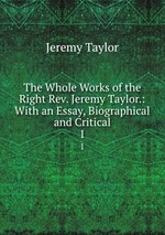 The Whole Works of the Right Rev. Jeremy Taylor.: With an Essay, Biographical and Critical. 1