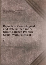 Reports of Cases Argued and Determined in the Queen`s Bench Practice Court: With Points of .. 1
