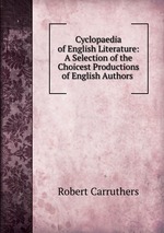 Cyclopaedia of English Literature: A Selection of the Choicest Productions of English Authors
