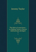 The Rule of conscience : or, Bishop Taylor`s Ductor dubitantium abridged. 2